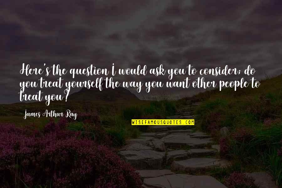 Treat Yourself Quotes By James Arthur Ray: Here's the question I would ask you to