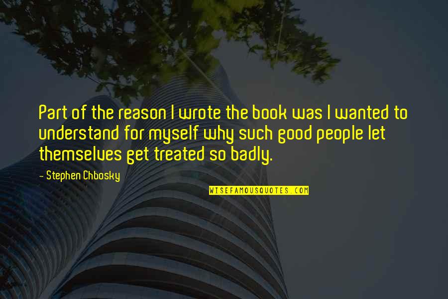 Treated Badly Quotes By Stephen Chbosky: Part of the reason I wrote the book Treated Badly Quotes By Stephen Chbosky: Part of the reason I wrote the book