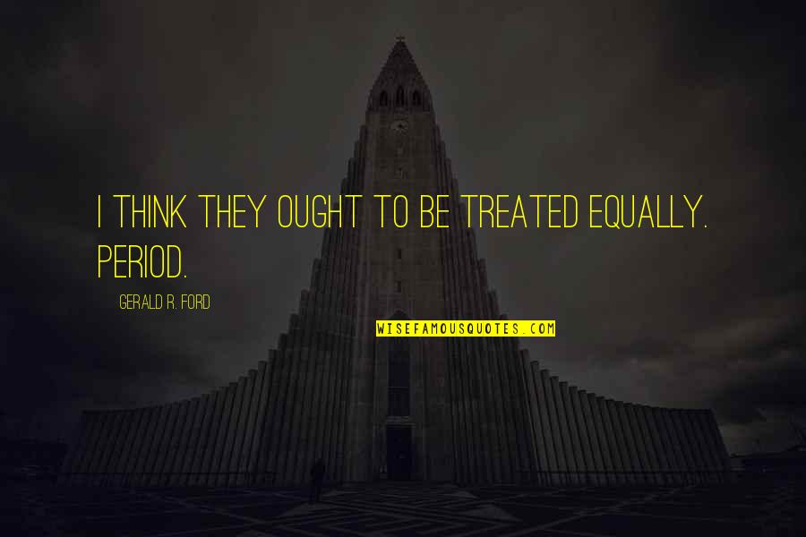Treated Equally Quotes By Gerald R. Ford: I think they ought to be treated equally. Treated Equally Quotes By Gerald R. Ford: I think they ought to be treated equally.