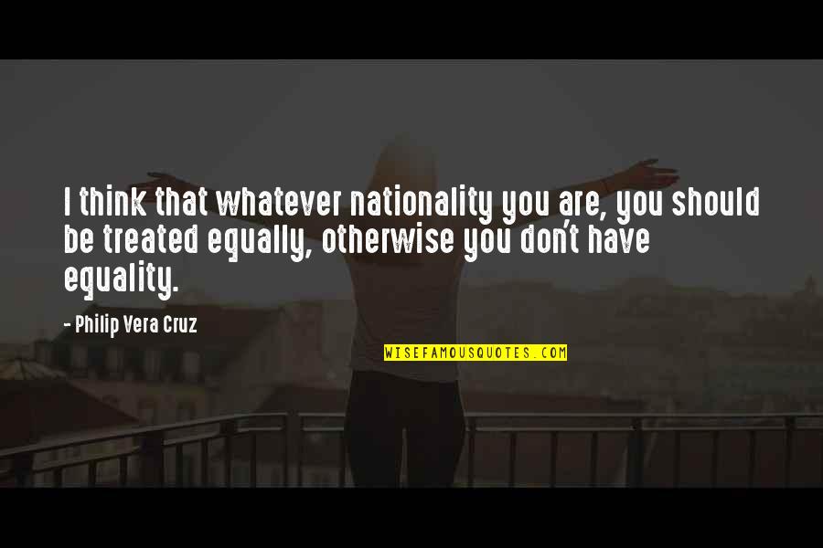 Treated Equally Quotes By Philip Vera Cruz: I think that whatever nationality you are, you Treated Equally Quotes By Philip Vera Cruz: I think that whatever nationality you are, you