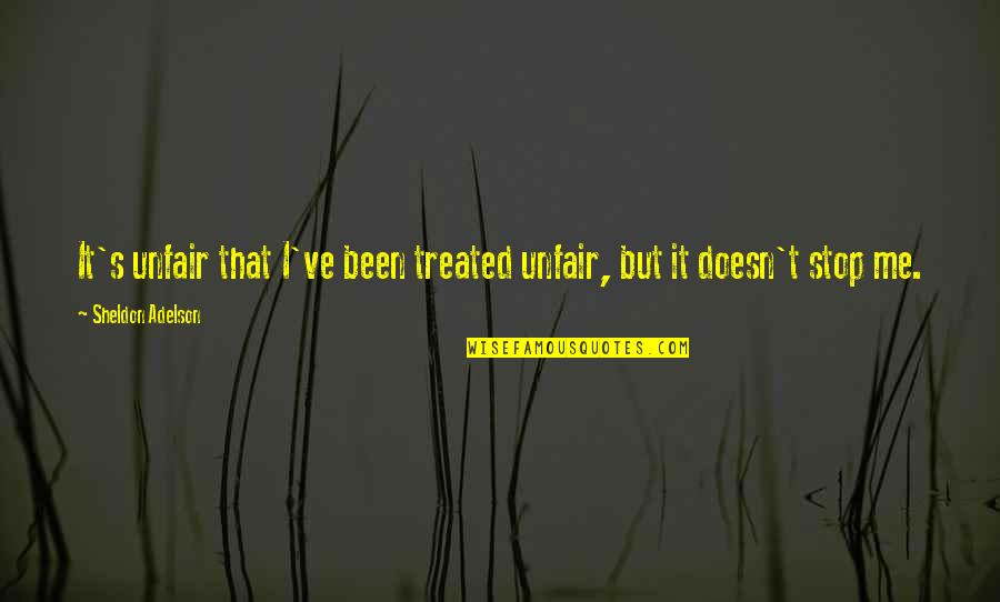 Treated Quotes By Sheldon Adelson: It's unfair that I've been treated unfair, but Treated Quotes By Sheldon Adelson: It's unfair that I've been treated unfair, but