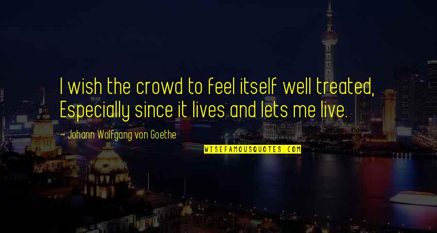 Treated Well Quotes By Johann Wolfgang Von Goethe: I wish the crowd to feel itself well Treated Well Quotes By Johann Wolfgang Von Goethe: I wish the crowd to feel itself well