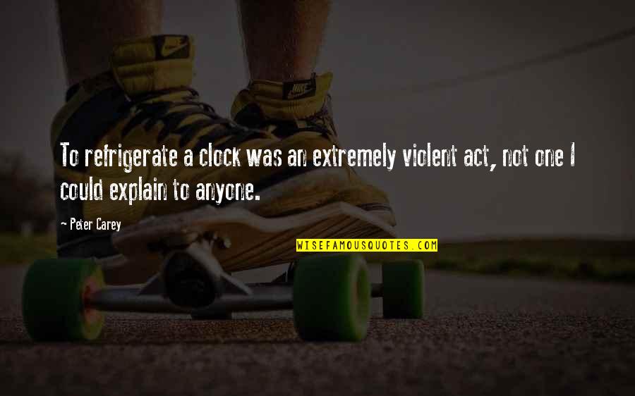 Treating Animals With Respect Quotes By Peter Carey: To refrigerate a clock was an extremely violent