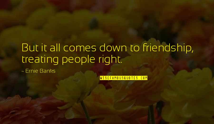 Treating People Right Quotes By Ernie Banks: But it all comes down to friendship, treating
