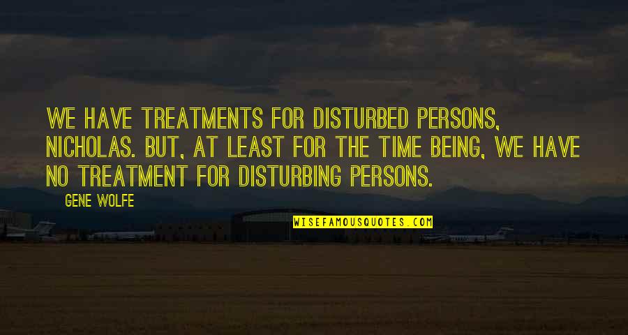 Treatments Quotes By Gene Wolfe: We have treatments for disturbed persons, Nicholas. But, Treatments Quotes By Gene Wolfe: We have treatments for disturbed persons, Nicholas. But,