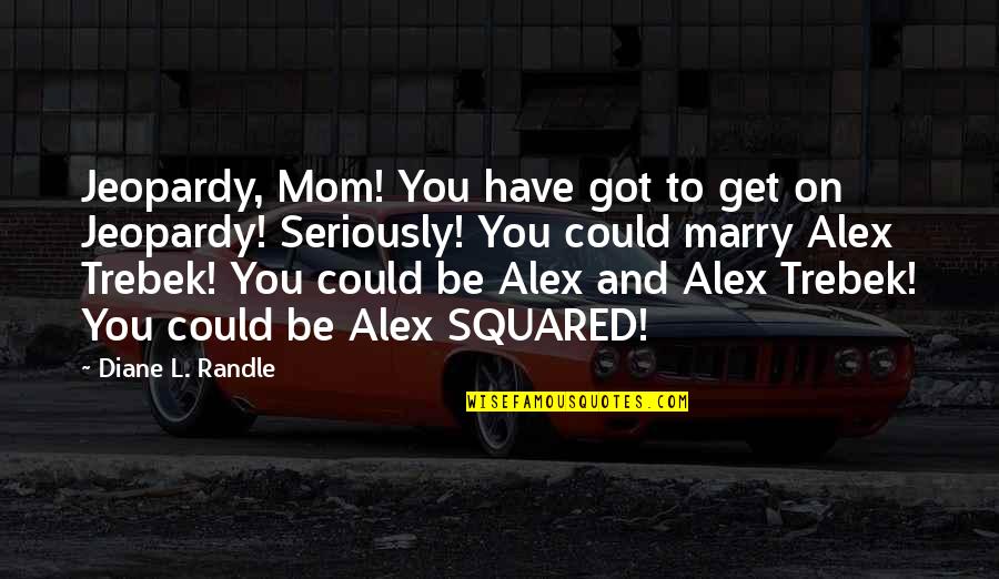 Trebek Alex Quotes By Diane L. Randle: Jeopardy, Mom! You have got to get on