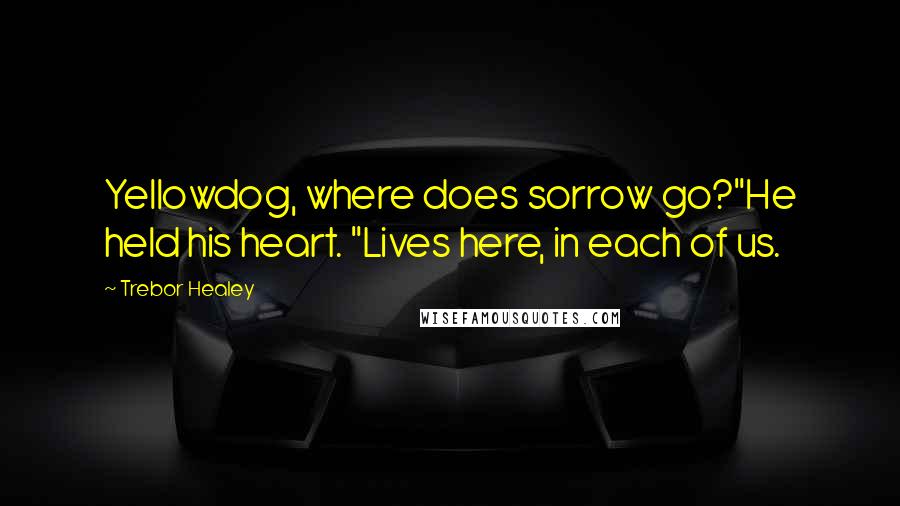 Trebor Healey quotes: Yellowdog, where does sorrow go?"He held his heart. "Lives here, in each of us.