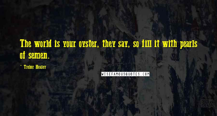 Trebor Healey quotes: The world is your oyster, they say, so fill it with pearls of semen.