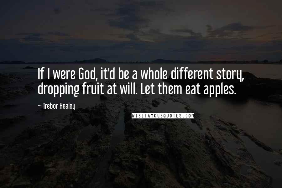 Trebor Healey quotes: If I were God, it'd be a whole different story, dropping fruit at will. Let them eat apples.