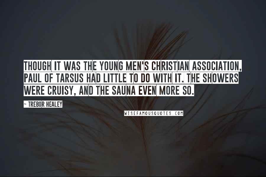 Trebor Healey quotes: Though it was the Young Men's Christian Association, Paul of Tarsus had little to do with it. The showers were cruisy, and the sauna even more so.