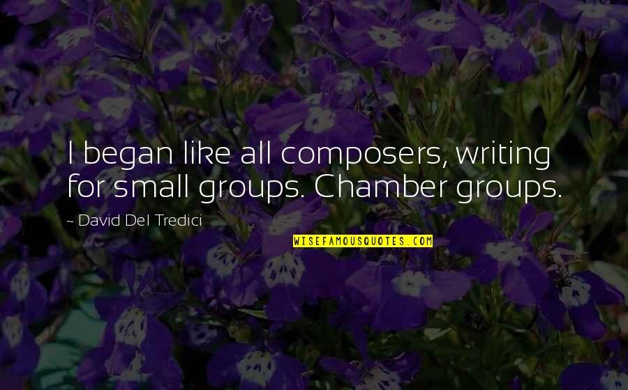 Tredici Quotes By David Del Tredici: I began like all composers, writing for small Tredici Quotes By David Del Tredici: I began like all composers, writing for small