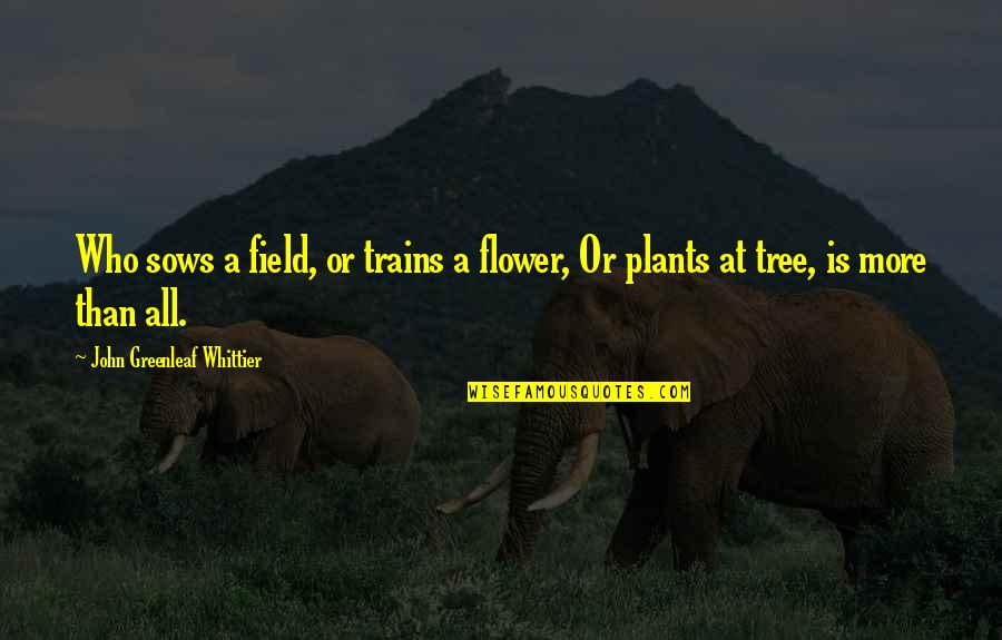Tree And Flower Quotes By John Greenleaf Whittier: Who sows a field, or trains a flower,