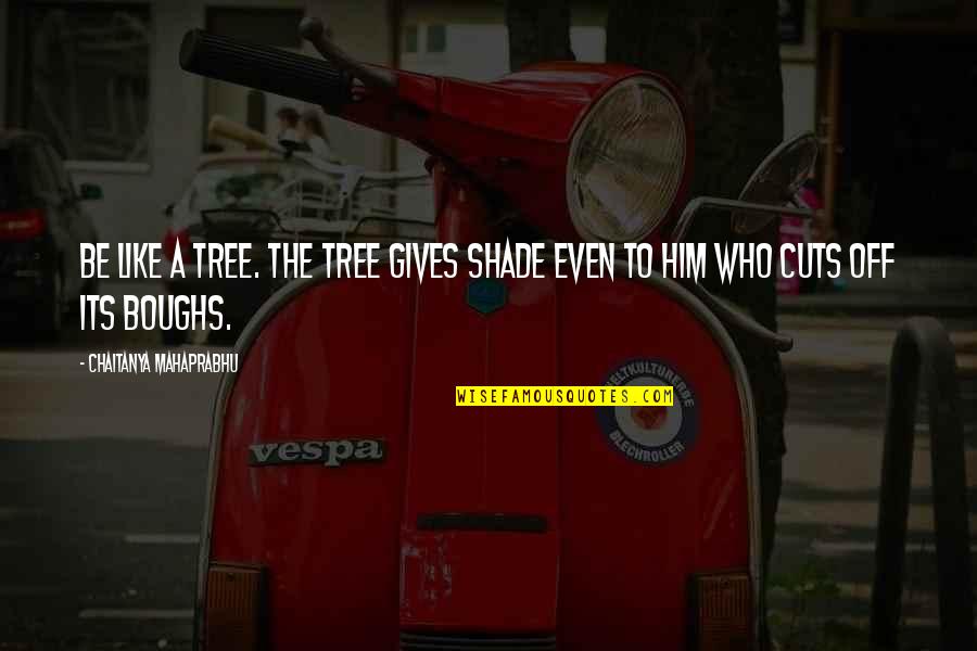 Tree Cutting Quotes By Chaitanya Mahaprabhu: Be like a tree. The tree gives shade