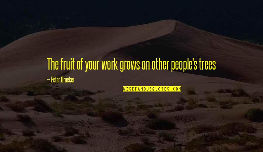 Tree That Grows Quotes By Peter Drucker: The fruit of your work grows on other