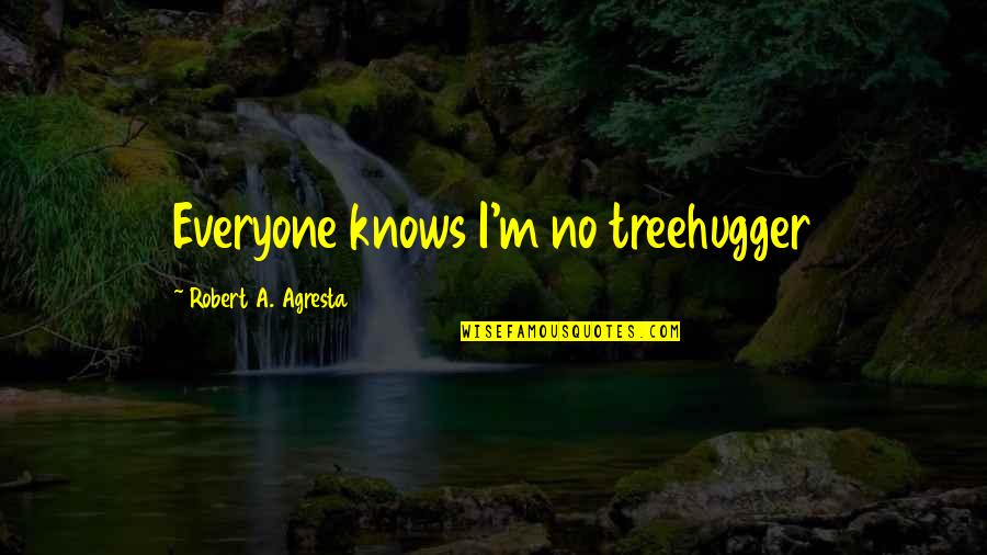 Treehugger Quotes By Robert A. Agresta: Everyone knows I'm no treehugger