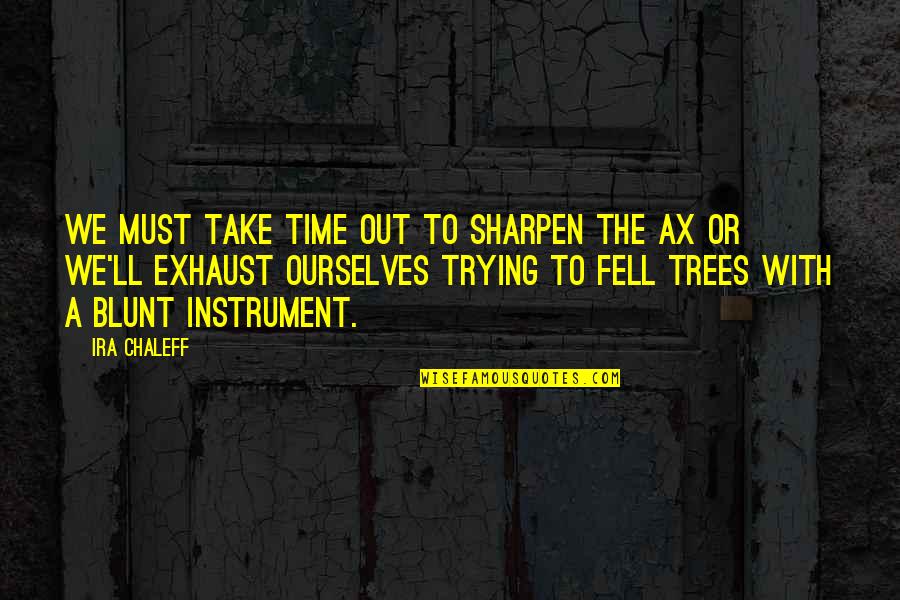 Trees Or Quotes By Ira Chaleff: We must take time out to sharpen the