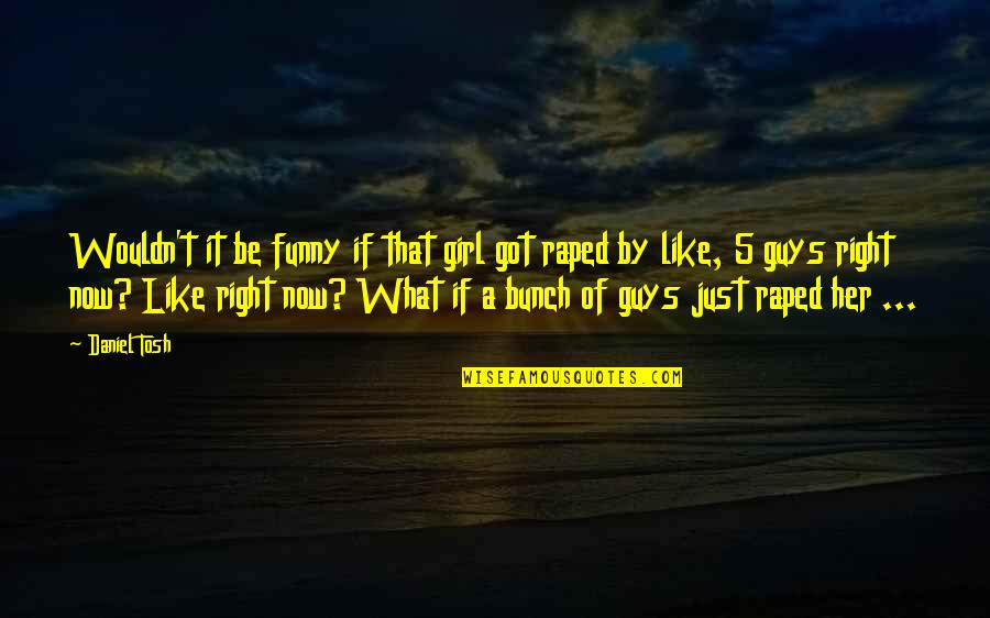 Tregenna Group Quotes By Daniel Tosh: Wouldn't it be funny if that girl got Tregenna Group Quotes By Daniel Tosh: Wouldn't it be funny if that girl got