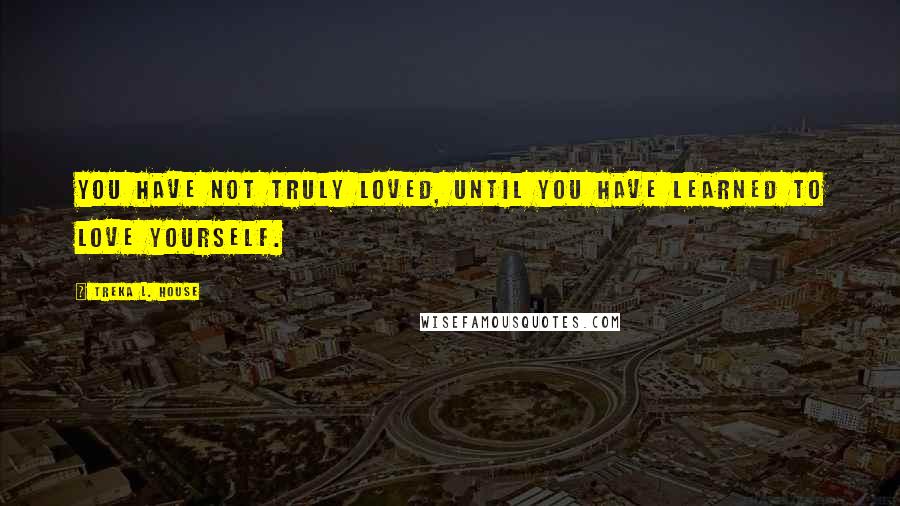 Treka L. House quotes: You have not truly loved, until you have learned to love yourself.