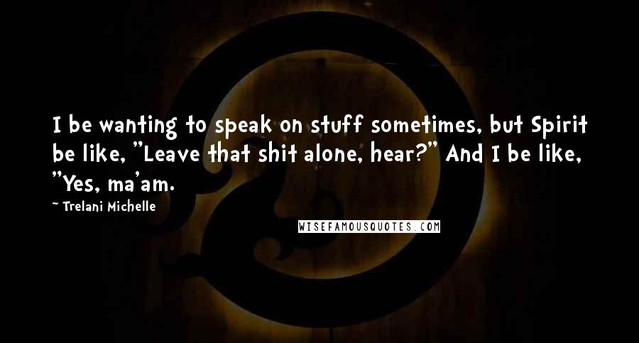 Trelani Michelle quotes: I be wanting to speak on stuff sometimes, but Spirit be like, "Leave that shit alone, hear?" And I be like, "Yes, ma'am. Trelani Michelle quotes: I be wanting to speak on stuff sometimes, but Spirit be like, "Leave that shit alone, hear?" And I be like, "Yes, ma'am.