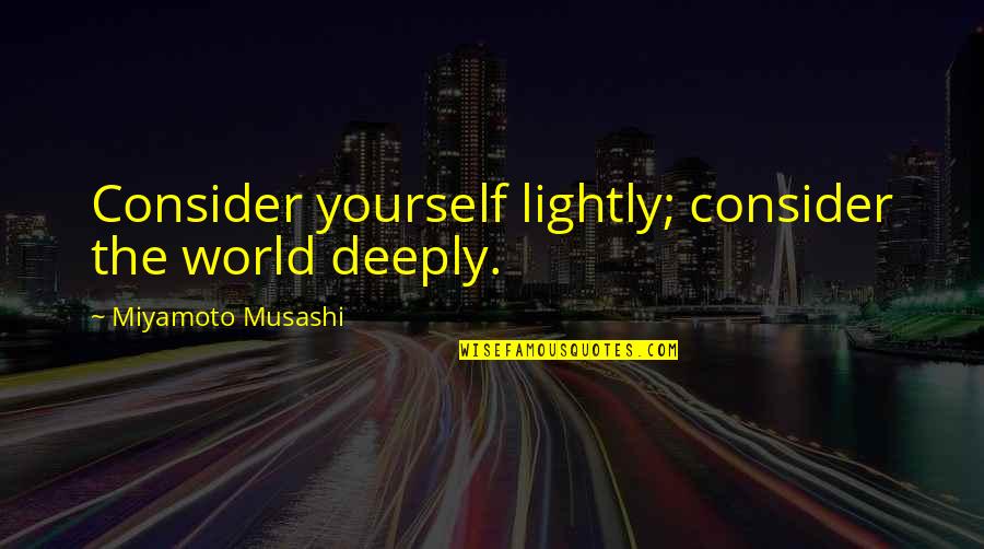 Tremayne Dortch Quotes By Miyamoto Musashi: Consider yourself lightly; consider the world deeply. Tremayne Dortch Quotes By Miyamoto Musashi: Consider yourself lightly; consider the world deeply.