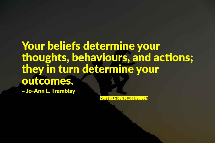 Tremblay Quotes By Jo-Ann L. Tremblay: Your beliefs determine your thoughts, behaviours, and actions; Tremblay Quotes By Jo-Ann L. Tremblay: Your beliefs determine your thoughts, behaviours, and actions;