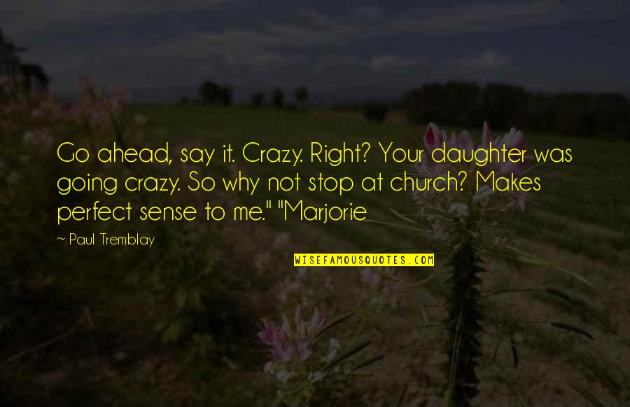 Tremblay Quotes By Paul Tremblay: Go ahead, say it. Crazy. Right? Your daughter Tremblay Quotes By Paul Tremblay: Go ahead, say it. Crazy. Right? Your daughter