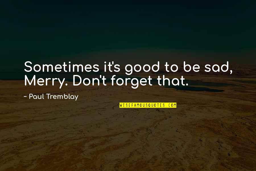 Tremblay Quotes By Paul Tremblay: Sometimes it's good to be sad, Merry. Don't Tremblay Quotes By Paul Tremblay: Sometimes it's good to be sad, Merry. Don't