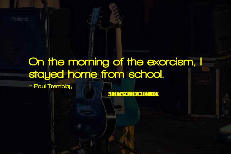 Tremblay Quotes By Paul Tremblay: On the morning of the exorcism, I stayed Tremblay Quotes By Paul Tremblay: On the morning of the exorcism, I stayed