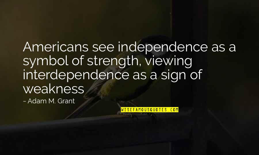 Tremulousness Of The Hands Quotes By Adam M. Grant: Americans see independence as a symbol of strength, Tremulousness Of The Hands Quotes By Adam M. Grant: Americans see independence as a symbol of strength,