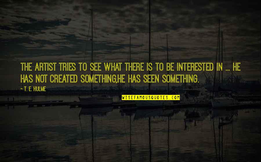 Tremura Inima Quotes By T. E. Hulme: The artist tries to see what there is Tremura Inima Quotes By T. E. Hulme: The artist tries to see what there is