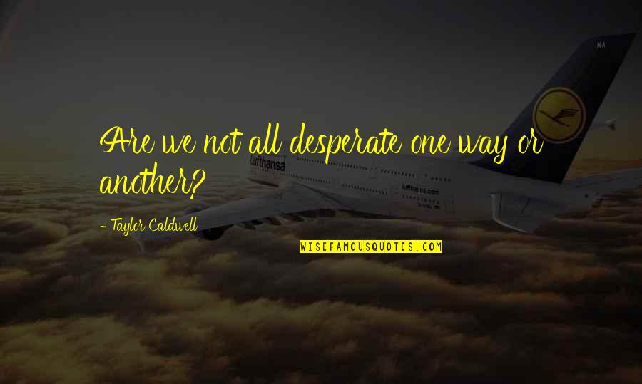 Tremurul Mainilor Quotes By Taylor Caldwell: Are we not all desperate one way or Tremurul Mainilor Quotes By Taylor Caldwell: Are we not all desperate one way or