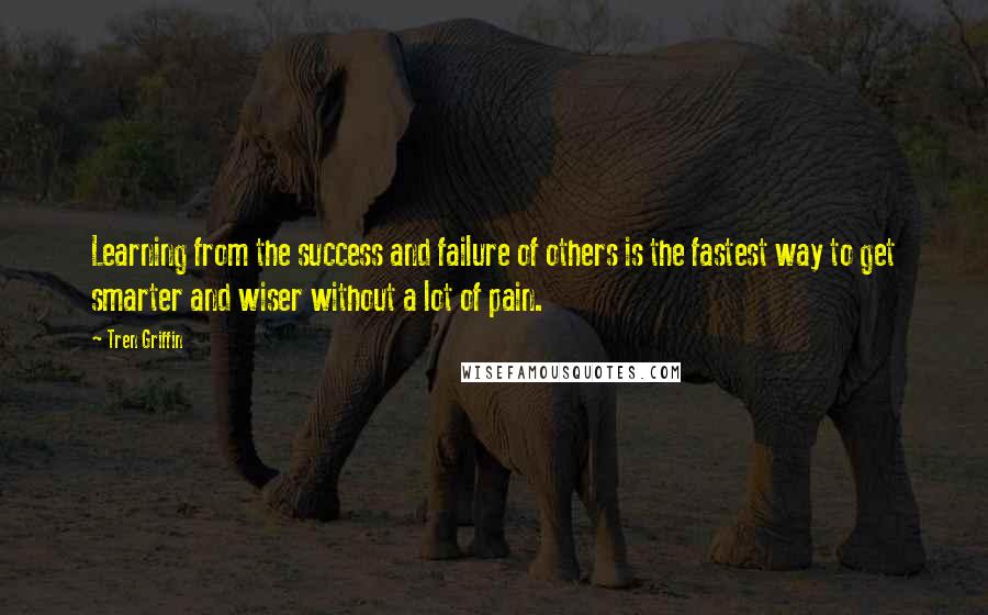 Tren Griffin quotes: Learning from the success and failure of others is the fastest way to get smarter and wiser without a lot of pain.