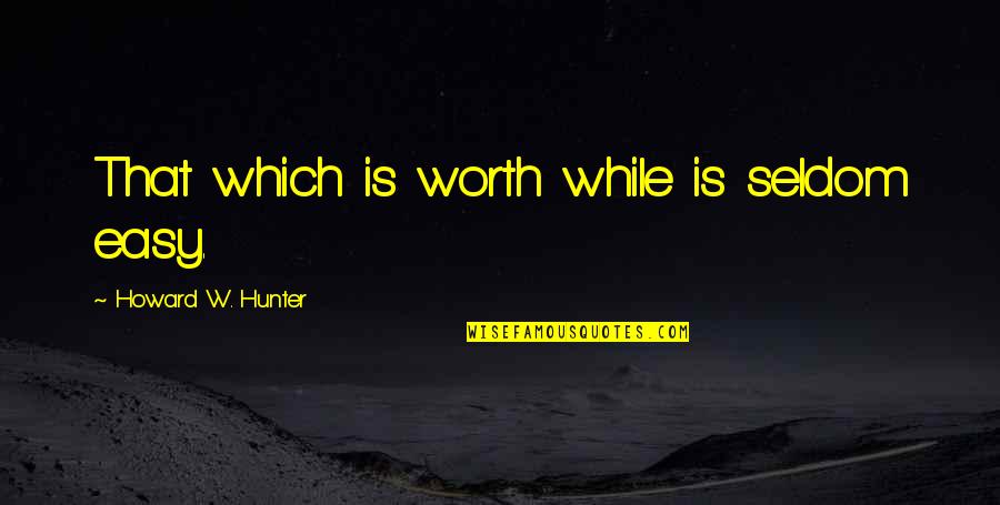 Trendiest Quotes By Howard W. Hunter: That which is worth while is seldom easy.