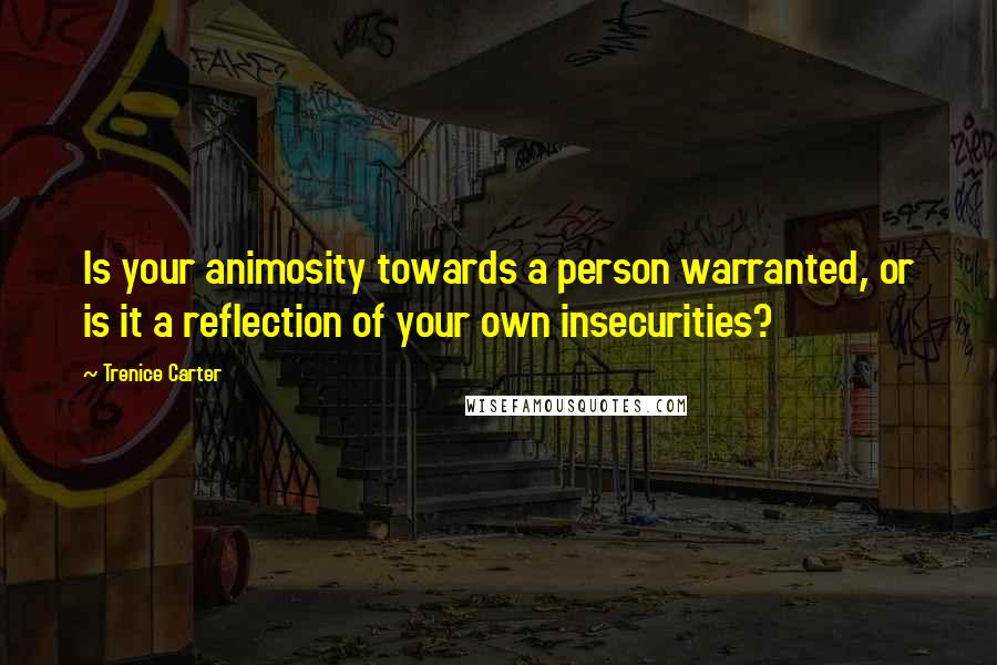 Trenice Carter quotes: Is your animosity towards a person warranted, or is it a reflection of your own insecurities?