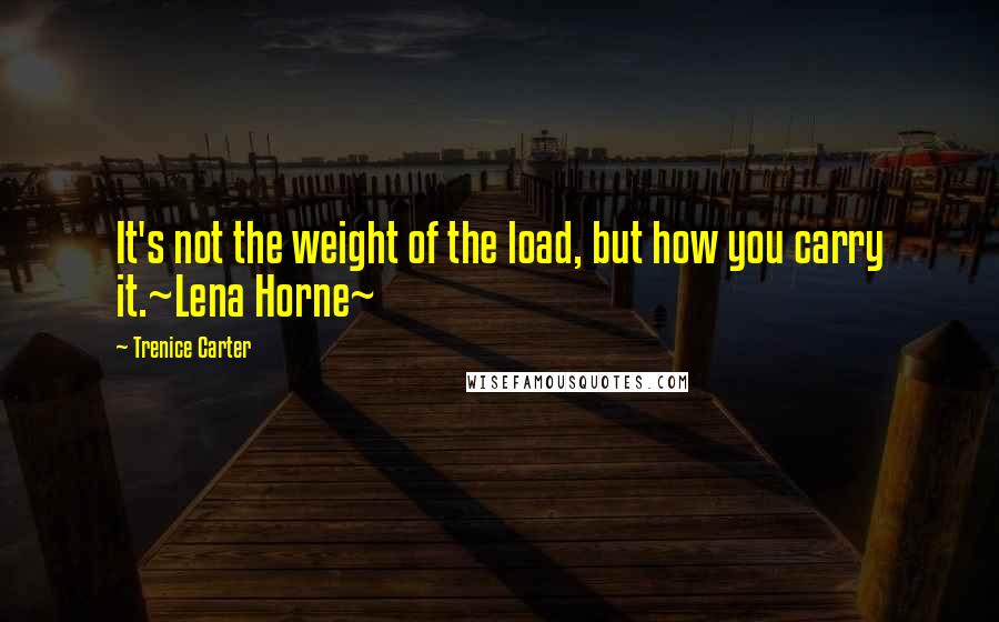 Trenice Carter quotes: It's not the weight of the load, but how you carry it.~Lena Horne~