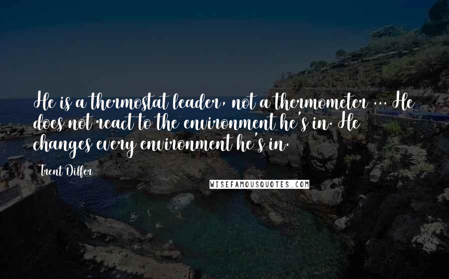 Trent Dilfer quotes: He is a thermostat leader, not a thermometer ... He does not react to the environment he's in. He changes every environment he's in.