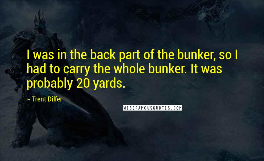 Trent Dilfer quotes: I was in the back part of the bunker, so I had to carry the whole bunker. It was probably 20 yards.