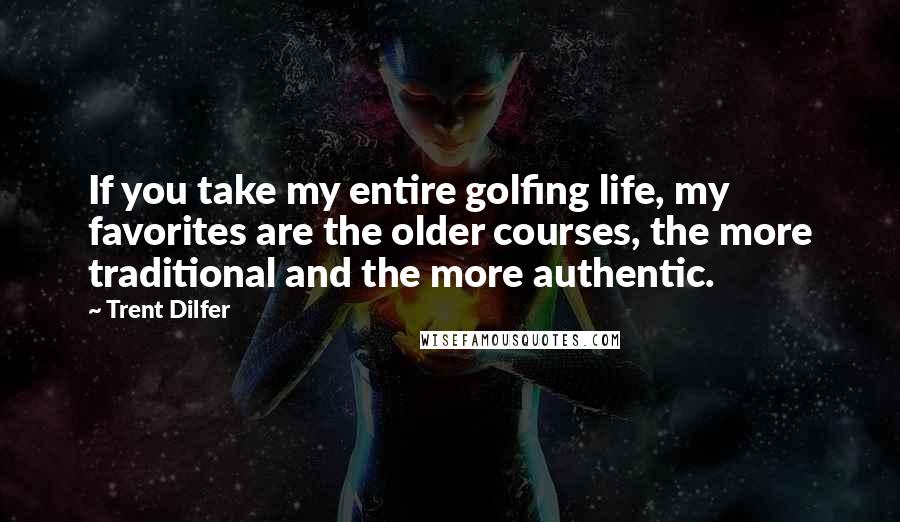 Trent Dilfer quotes: If you take my entire golfing life, my favorites are the older courses, the more traditional and the more authentic.