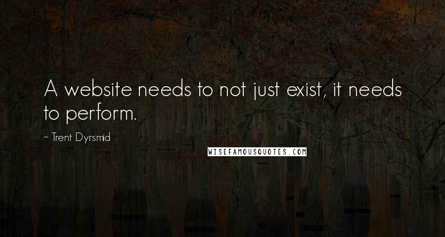 Trent Dyrsmid quotes: A website needs to not just exist, it needs to perform.