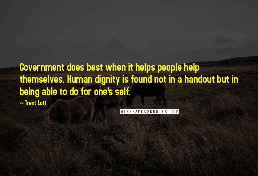 Trent Lott quotes: Government does best when it helps people help themselves. Human dignity is found not in a handout but in being able to do for one's self. Trent Lott quotes: Government does best when it helps people help themselves. Human dignity is found not in a handout but in being able to do for one's self.