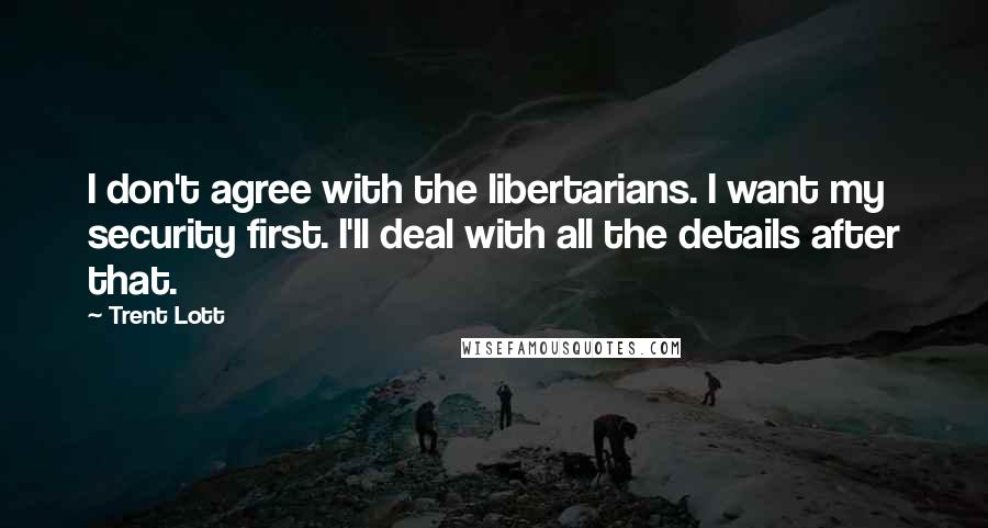 Trent Lott quotes: I don't agree with the libertarians. I want my security first. I'll deal with all the details after that. Trent Lott quotes: I don't agree with the libertarians. I want my security first. I'll deal with all the details after that.