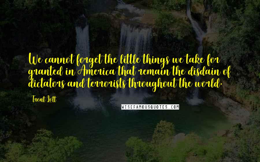 Trent Lott quotes: We cannot forget the little things we take for granted in America that remain the disdain of dictators and terrorists throughout the world. Trent Lott quotes: We cannot forget the little things we take for granted in America that remain the disdain of dictators and terrorists throughout the world.