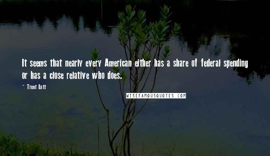 Trent Lott quotes: It seems that nearly every American either has a share of federal spending or has a close relative who does.