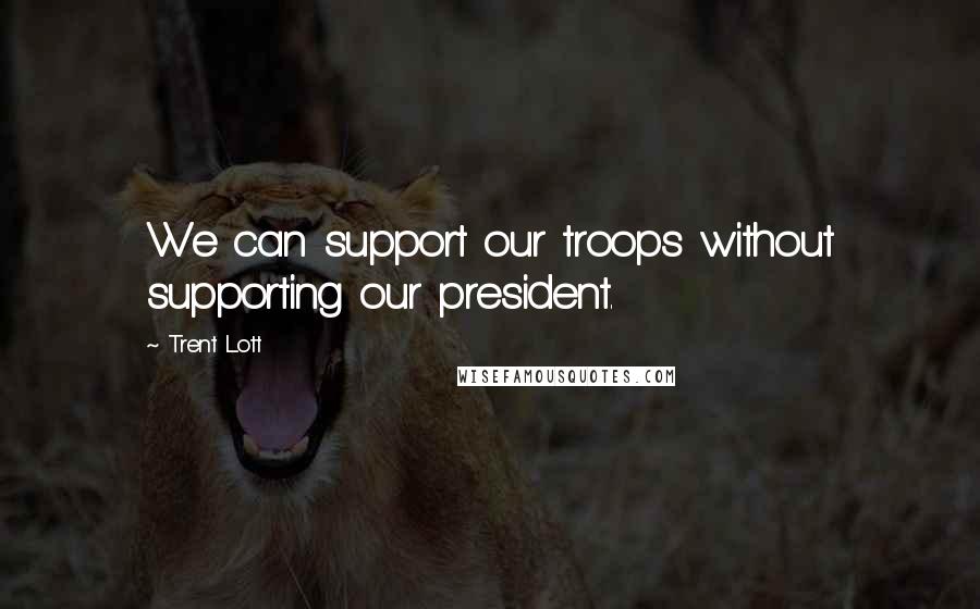 Trent Lott quotes: We can support our troops without supporting our president.