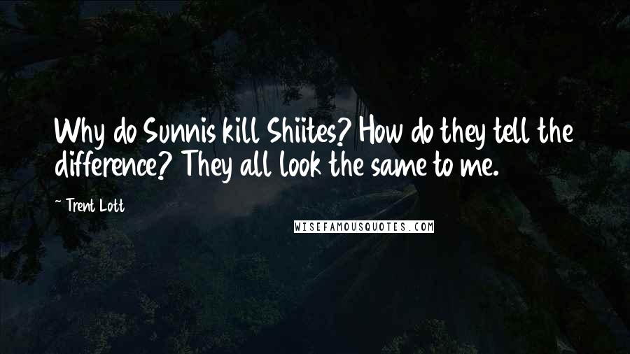 Trent Lott quotes: Why do Sunnis kill Shiites? How do they tell the difference? They all look the same to me. Trent Lott quotes: Why do Sunnis kill Shiites? How do they tell the difference? They all look the same to me.