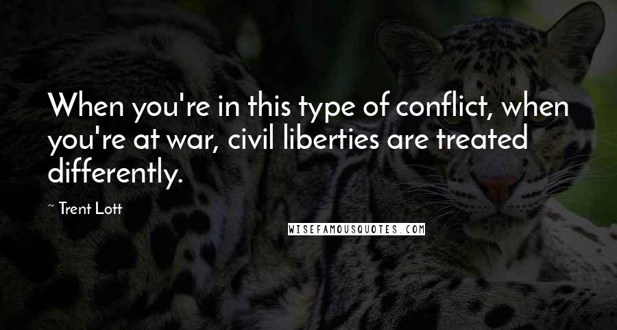 Trent Lott quotes: When you're in this type of conflict, when you're at war, civil liberties are treated differently. Trent Lott quotes: When you're in this type of conflict, when you're at war, civil liberties are treated differently.