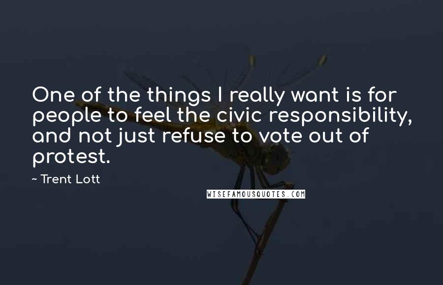 Trent Lott quotes: One of the things I really want is for people to feel the civic responsibility, and not just refuse to vote out of protest. Trent Lott quotes: One of the things I really want is for people to feel the civic responsibility, and not just refuse to vote out of protest.