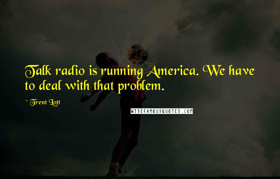 Trent Lott quotes: Talk radio is running America. We have to deal with that problem. Trent Lott quotes: Talk radio is running America. We have to deal with that problem.