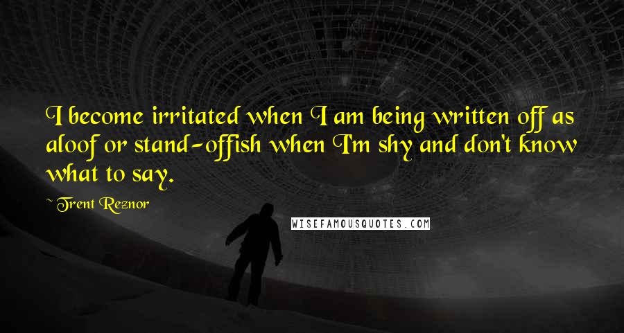 Trent Reznor quotes: I become irritated when I am being written off as aloof or stand-offish when I'm shy and don't know what to say.