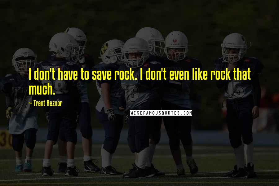 Trent Reznor quotes: I don't have to save rock. I don't even like rock that much.